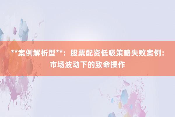 **案例解析型**：股票配资低吸策略失败案例：市场波动下的致命操作