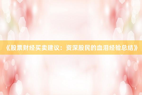 《股票财经买卖建议：资深股民的血泪经验总结》