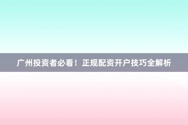 广州投资者必看！正规配资开户技巧全解析