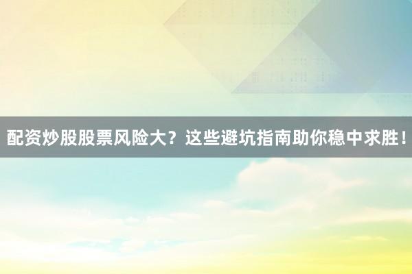 配资炒股股票风险大？这些避坑指南助你稳中求胜！