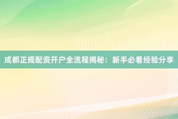 成都正规配资开户全流程揭秘：新手必看经验分享