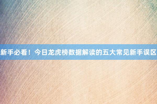 新手必看！今日龙虎榜数据解读的五大常见新手误区