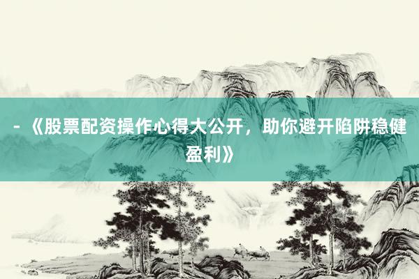 - 《股票配资操作心得大公开，助你避开陷阱稳健盈利》