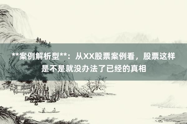 **案例解析型**：从XX股票案例看，股票这样是不是就没办法了已经的真相