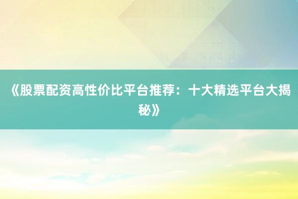 《股票配资高性价比平台推荐:十大精选平台大揭秘》