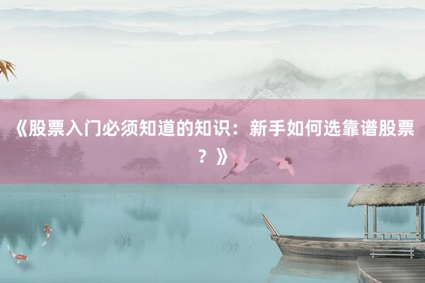 《股票入门必须知道的知识:新手如何选靠谱股票?》