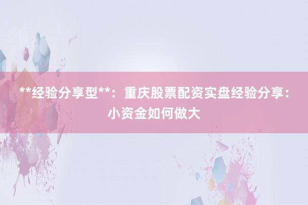 **经验分享型**:重庆股票配资实盘经验分享:小资金如何做大