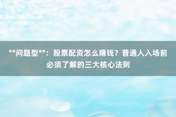 **问题型**：股票配资怎么赚钱？普通人入场前必须了解的三大核心法则