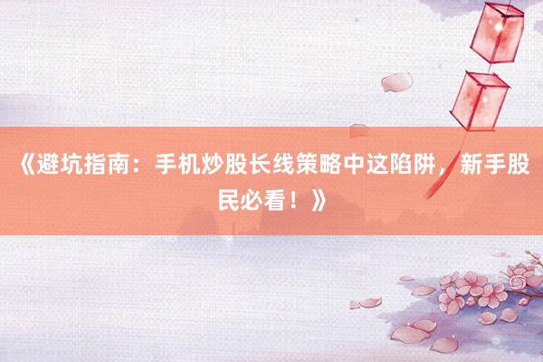 《避坑指南：手机炒股长线策略中这陷阱，新手股民必看！》
