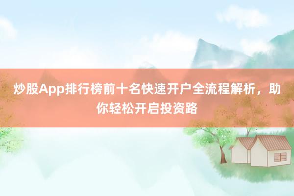炒股App排行榜前十名快速开户全流程解析,助你轻松开启投资路