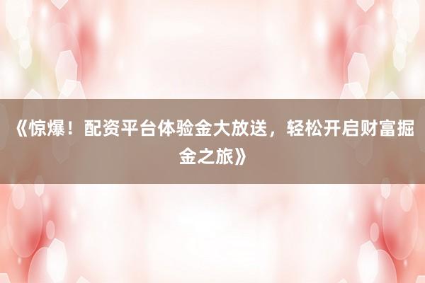 《惊爆！配资平台体验金大放送，轻松开启财富掘金之旅》