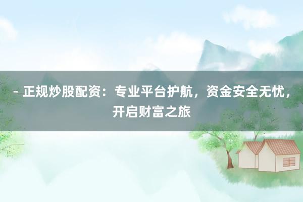 - 正规炒股配资：专业平台护航，资金安全无忧，开启财富之旅