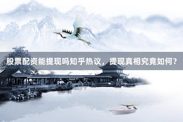 股票配资能提现吗知乎热议,提现真相究竟如何?