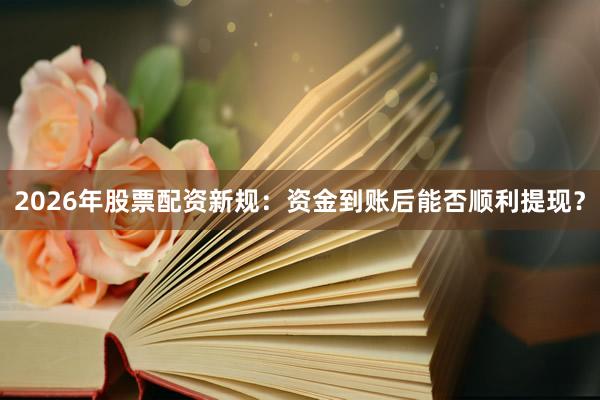 2026年股票配资新规：资金到账后能否顺利提现？
