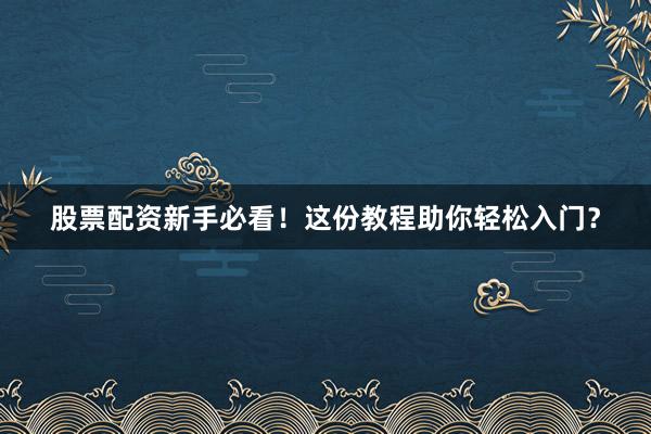 股票配资新手必看！这份教程助你轻松入门？