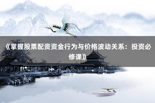 《掌握股票配资资金行为与价格波动关系：投资必修课》