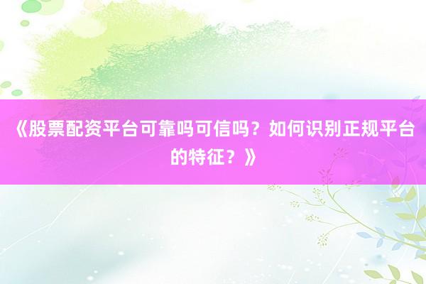 《股票配资平台可靠吗可信吗？如何识别正规平台的特征？》