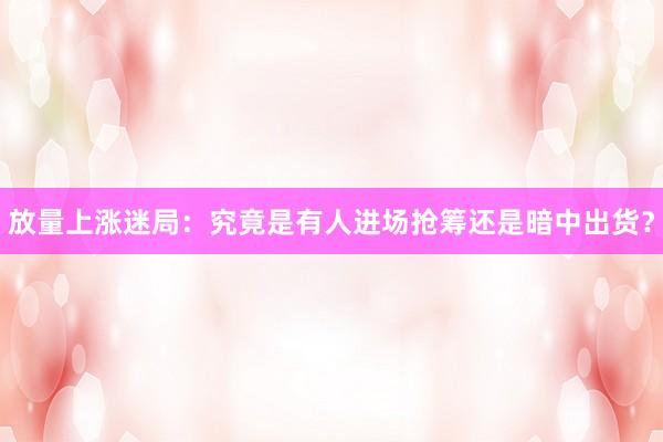 放量上涨迷局：究竟是有人进场抢筹还是暗中出货？