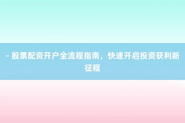 - 股票配资开户全流程指南，快速开启投资获利新征程