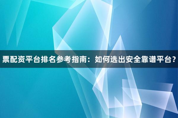 票配资平台排名参考指南：如何选出安全靠谱平台？
