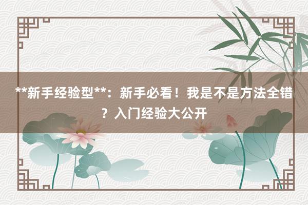 **新手经验型**：新手必看！我是不是方法全错？入门经验大公开