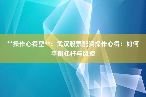 **操作心得型**：武汉股票配资操作心得：如何平衡杠杆与风控
