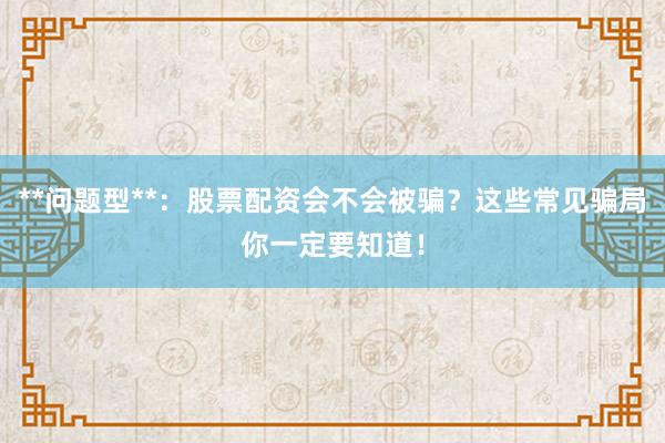 **问题型**：股票配资会不会被骗？这些常见骗局你一定要知道！