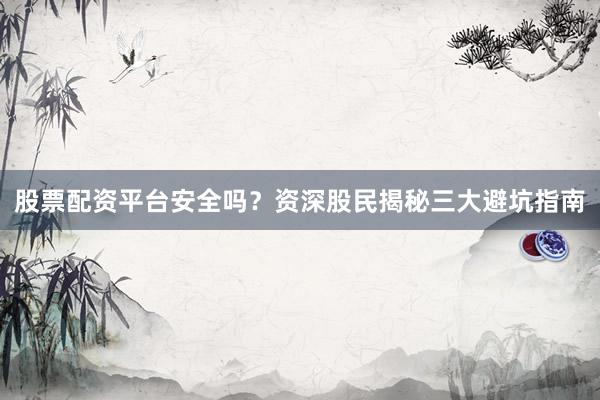 股票配资平台安全吗？资深股民揭秘三大避坑指南