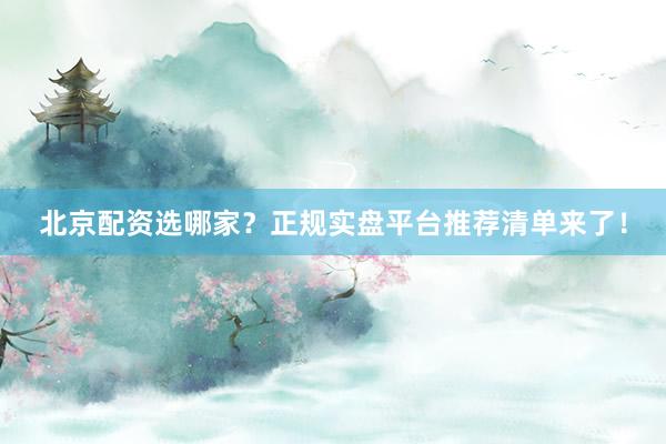 北京配资选哪家？正规实盘平台推荐清单来了！