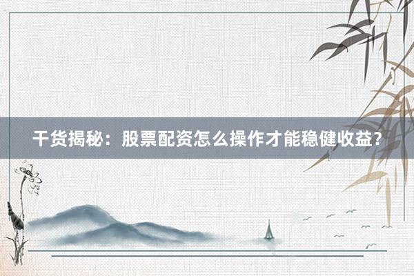 干货揭秘：股票配资怎么操作才能稳健收益？
