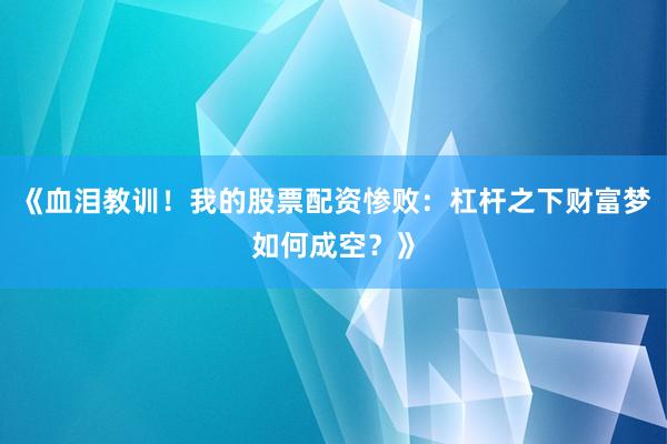 《血泪教训！我的股票配资惨败：杠杆之下财富梦如何成空？》