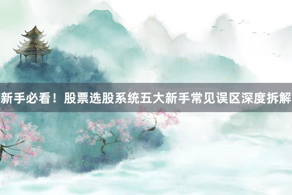 新手必看！股票选股系统五大新手常见误区深度拆解