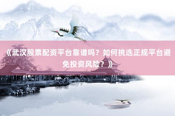 《武汉股票配资平台靠谱吗?如何挑选正规平台避免投资风险?》