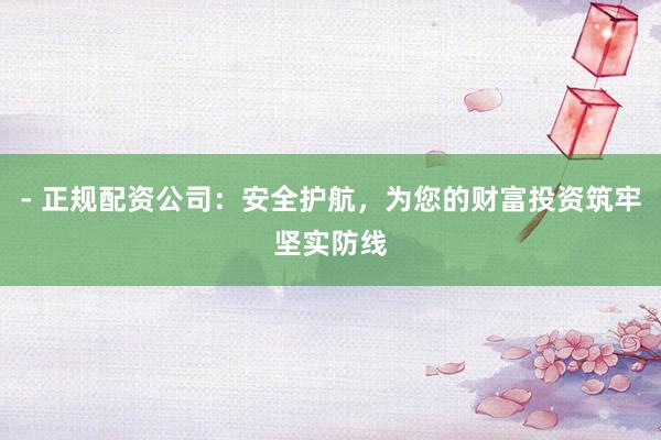 - 正规配资公司:安全护航,为您的财富投资筑牢坚实防线