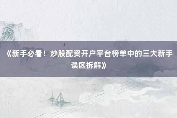 《新手必看!炒股配资开户平台榜单中的三大新手误区拆解》