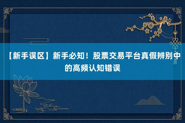 【新手误区】新手必知!股票交易平台真假辨别中的高频认知错误