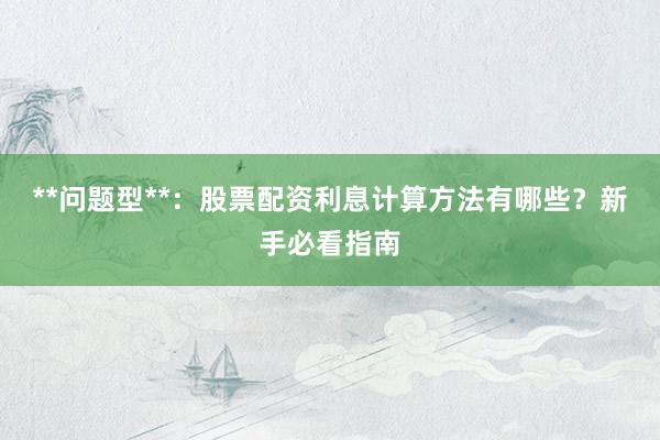 **问题型**:股票配资利息计算方法有哪些?新手必看指南