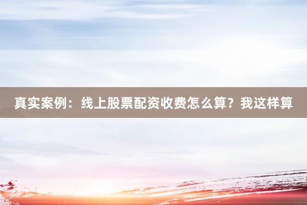 真实案例:线上股票配资收费怎么算?我这样算