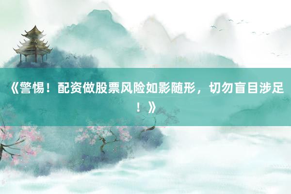 《警惕!配资做股票风险如影随形,切勿盲目涉足!》