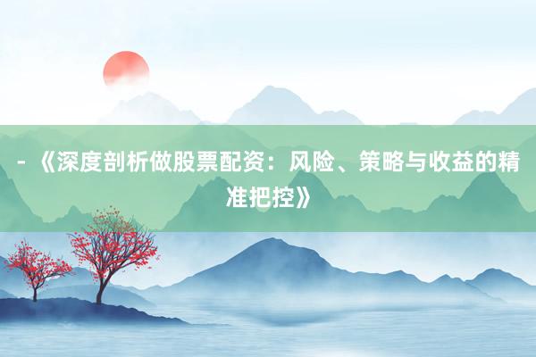 - 《深度剖析做股票配资:风险、策略与收益的精准把控》