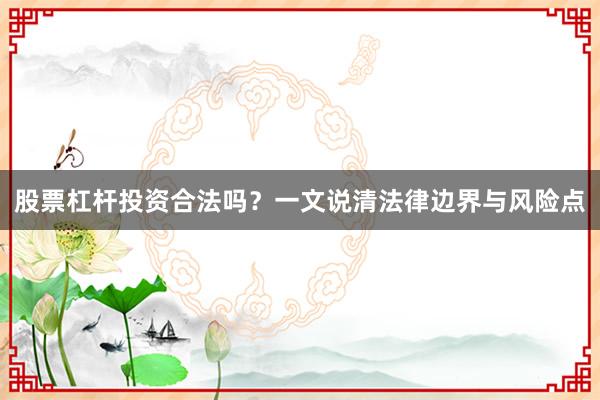 股票杠杆投资合法吗?一文说清法律边界与风险点