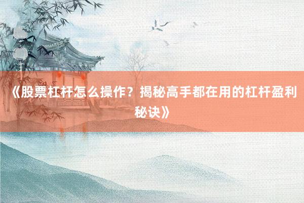 《股票杠杆怎么操作?揭秘高手都在用的杠杆盈利秘诀》