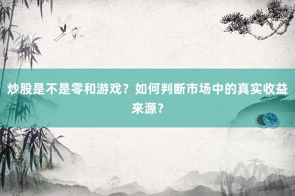 炒股是不是零和游戏？如何判断市场中的真实收益来源？