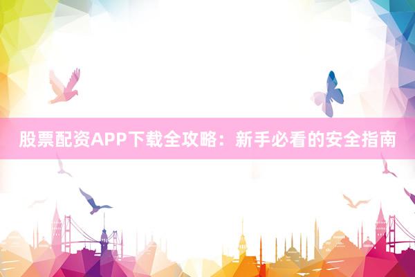 股票配资APP下载全攻略：新手必看的安全指南