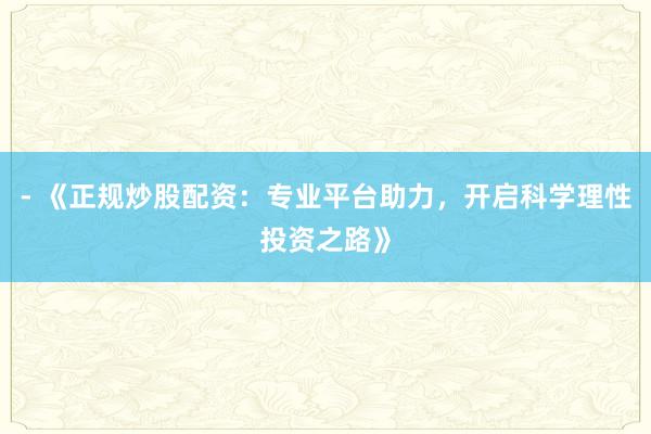 - 《正规炒股配资：专业平台助力，开启科学理性投资之路》