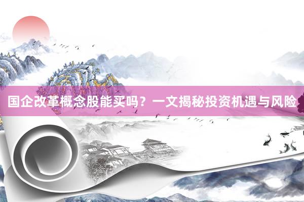 国企改革概念股能买吗？一文揭秘投资机遇与风险