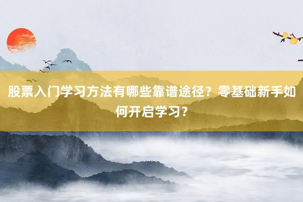 股票入门学习方法有哪些靠谱途径？零基础新手如何开启学习？
