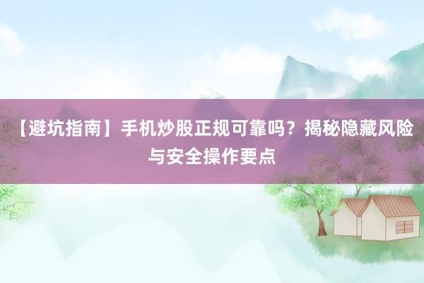 【避坑指南】手机炒股正规可靠吗?揭秘隐藏风险与安全操作要点