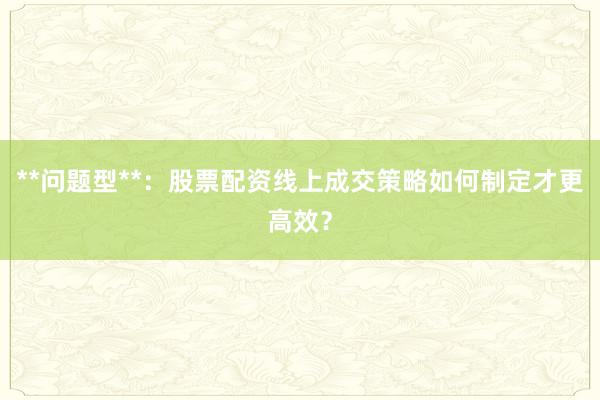 **问题型**：股票配资线上成交策略如何制定才更高效？