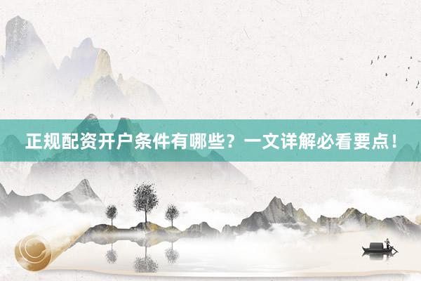 正规配资开户条件有哪些？一文详解必看要点！